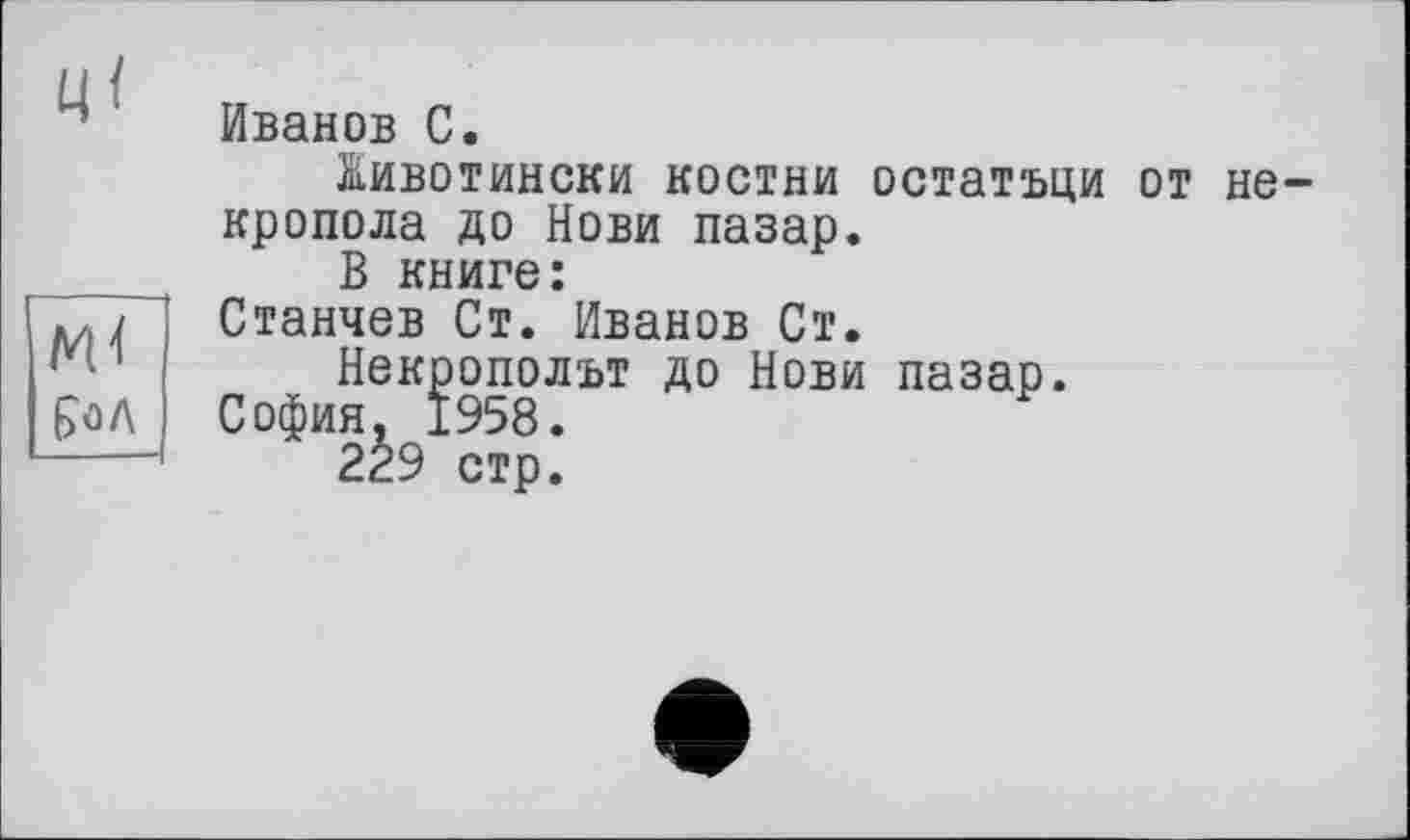 ﻿Иванов С.
йивотински костни остатъци от кропола до Нови пазар.
В книге:
Станчев Ст. Иванов Ст.
Некропольт до Нови пазар.
София. 1958.
2Ê9 стр.